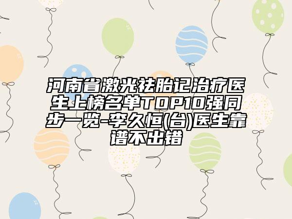 河南省激光祛胎記治療醫(yī)生上榜名單TOP10強同步一覽-李久恒(臺)醫(yī)生靠譜不出錯