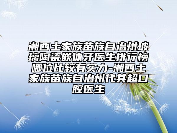 湘西土家族苗族自治州玻璃陶瓷嵌體牙醫(yī)生排行榜哪位比較有實(shí)力-湘西土家族苗族自治州代其超口腔醫(yī)生