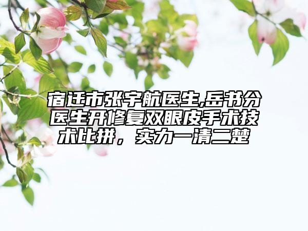宿遷市張宇航醫(yī)生,岳書(shū)分醫(yī)生開(kāi)修復(fù)雙眼皮手術(shù)技術(shù)比拼，實(shí)力一清二楚