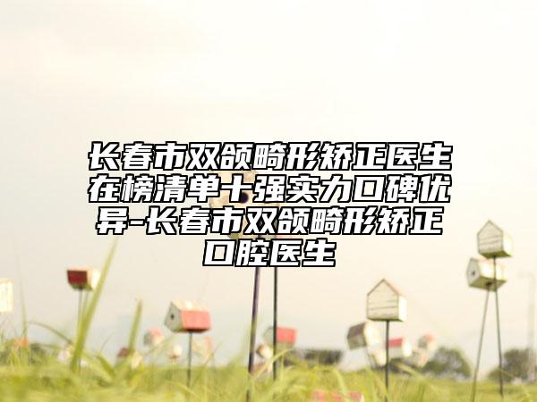 長(zhǎng)春市雙頜畸形矯正醫(yī)生在榜清單十強(qiáng)實(shí)力口碑優(yōu)異-長(zhǎng)春市雙頜畸形矯正口腔醫(yī)生