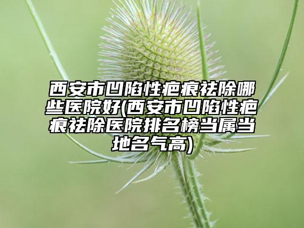 西安市凹陷性疤痕祛除哪些醫(yī)院好(西安市凹陷性疤痕祛除醫(yī)院排名榜當屬當?shù)孛麣飧?