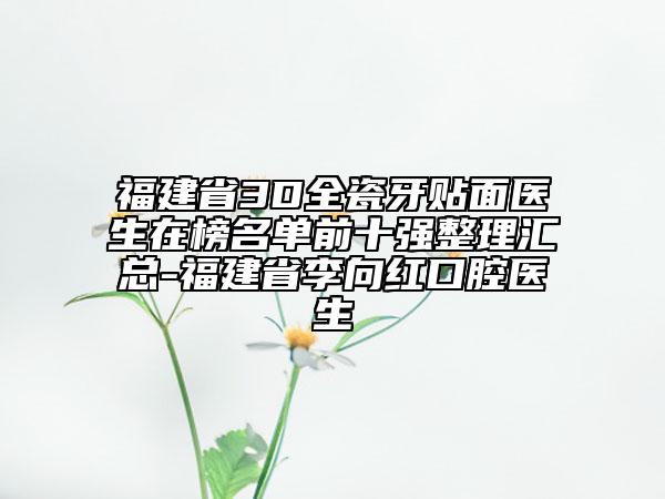 福建省3D全瓷牙貼面醫(yī)生在榜名單前十強(qiáng)整理匯總-福建省李向紅口腔醫(yī)生