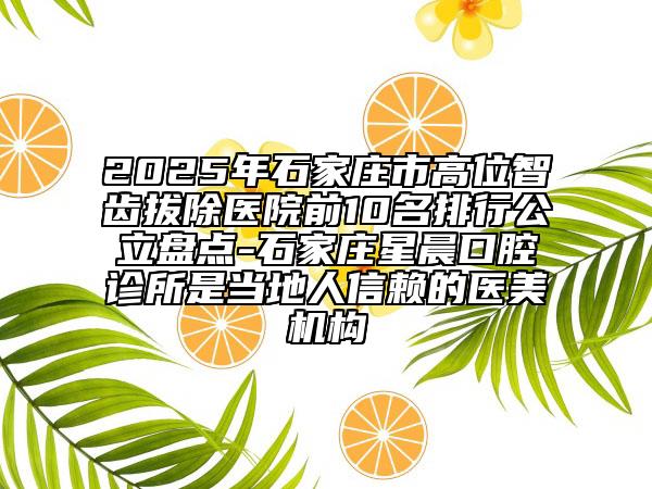 2025年石家莊市高位智齒拔除醫(yī)院前10名排行公立盤點(diǎn)-石家莊星晨口腔診所是當(dāng)?shù)厝诵刨嚨尼t(yī)美機(jī)構(gòu)