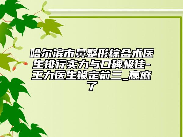哈爾濱市鼻整形綜合術(shù)醫(yī)生排行實(shí)力與口碑極佳-王力醫(yī)生鎖定前三_贏麻了