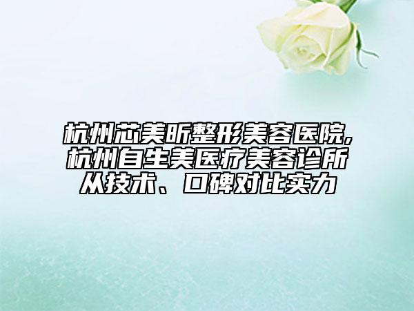 杭州芯美昕整形美容醫(yī)院,杭州自生美醫(yī)療美容診所從技術(shù)、口碑對比實力
