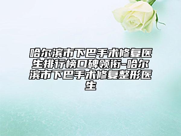 哈爾濱市下巴手術(shù)修復(fù)醫(yī)生排行榜口碑領(lǐng)銜-哈爾濱市下巴手術(shù)修復(fù)整形醫(yī)生
