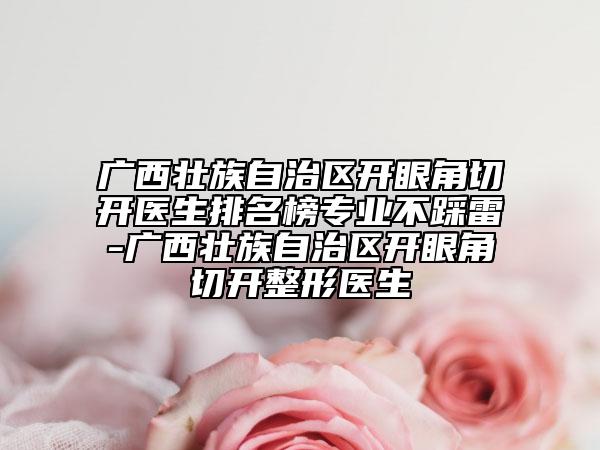 廣西壯族自治區(qū)開(kāi)眼角切開(kāi)醫(yī)生排名榜專(zhuān)業(yè)不踩雷-廣西壯族自治區(qū)開(kāi)眼角切開(kāi)整形醫(yī)生