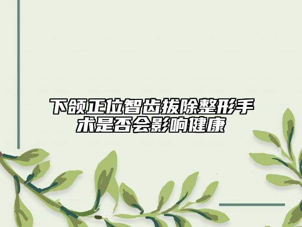 下頜正位智齒拔除整形手術(shù)是否會影響健康