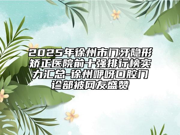 2025年徐州市門牙隱形矯正醫(yī)院前十強排行榜實力匯總-徐州咿呀口腔門診部被網(wǎng)友盛贊
