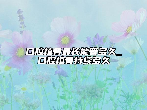 口腔植骨最長(zhǎng)能管多久_口腔植骨持續(xù)多久