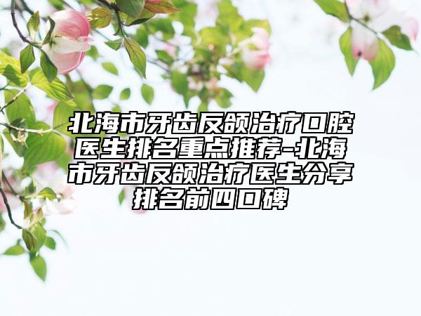 北海市牙齒反頜治療口腔醫(yī)生排名重點推薦-北海市牙齒反頜治療醫(yī)生分享排名前四口碑