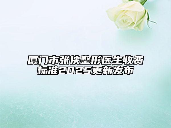 廈門市張俠整形醫(yī)生收費標(biāo)準(zhǔn)2025更新發(fā)布