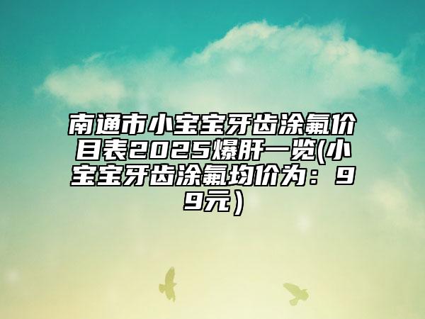 南通市小寶寶牙齒涂氟價(jià)目表2025爆肝一覽(小寶寶牙齒涂氟均價(jià)為：99元）