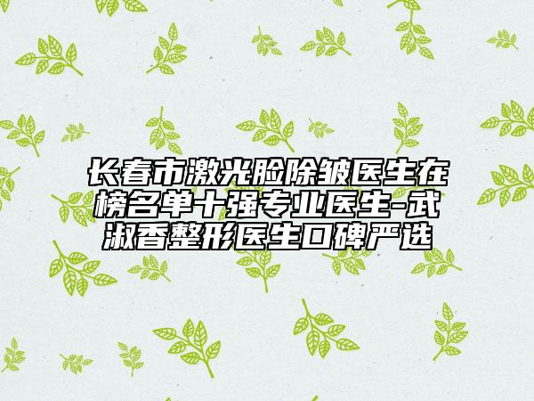 長(zhǎng)春市激光臉除皺醫(yī)生在榜名單十強(qiáng)專業(yè)醫(yī)生-武淑香整形醫(yī)生口碑嚴(yán)選