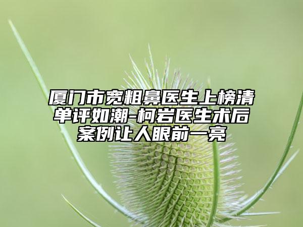 廈門市寬粗鼻醫(yī)生上榜清單評(píng)如潮-柯巖醫(yī)生術(shù)后案例讓人眼前一亮