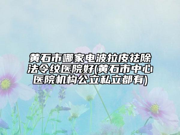 黃石市哪家電波拉皮祛除法令紋醫(yī)院好(黃石市中心醫(yī)院機構公立私立都有)