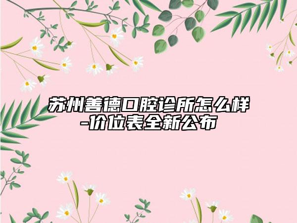 蘇州善德口腔診所怎么樣-價位表全新公布