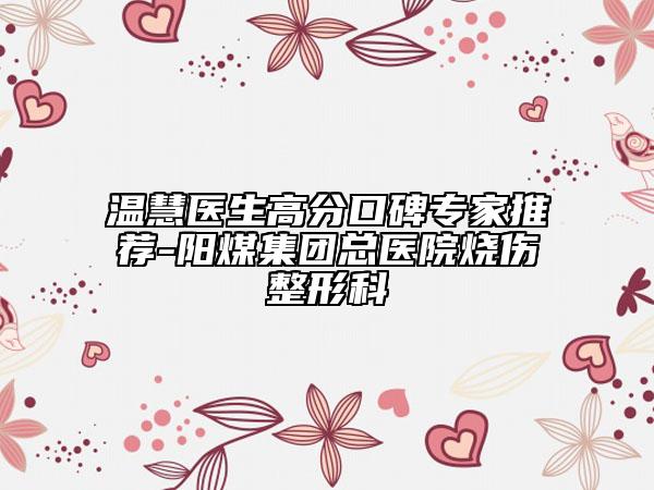 溫慧醫(yī)生高分口碑專家推薦-陽煤集團(tuán)總醫(yī)院燒傷整形科