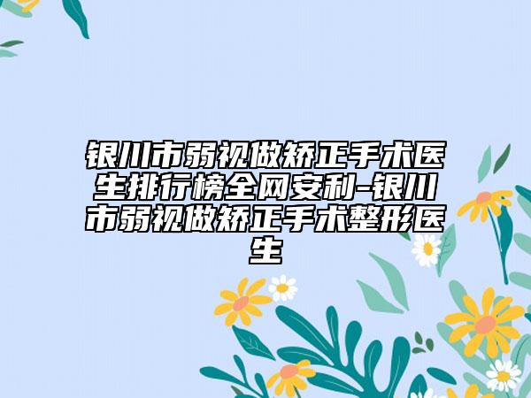 銀川市弱視做矯正手術醫(yī)生排行榜全網(wǎng)安利-銀川市弱視做矯正手術整形醫(yī)生