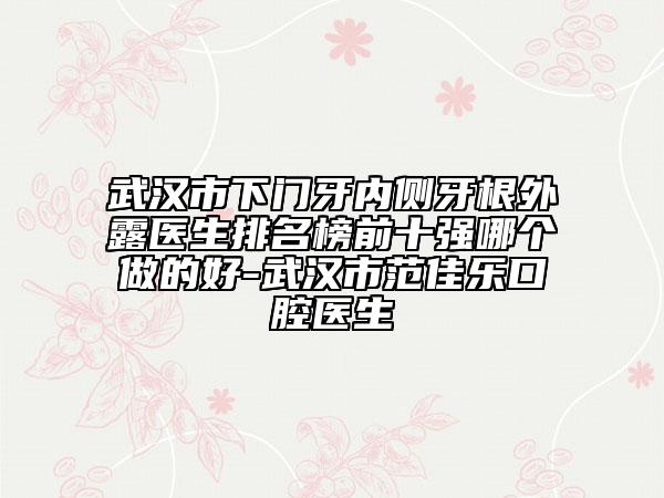 武漢市下門牙內(nèi)側(cè)牙根外露醫(yī)生排名榜前十強哪個做的好-武漢市范佳樂口腔醫(yī)生