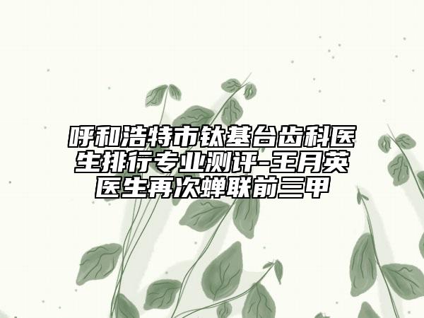 呼和浩特市鈦基臺齒科醫(yī)生排行專業(yè)測評-王月英醫(yī)生再次蟬聯(lián)前三甲