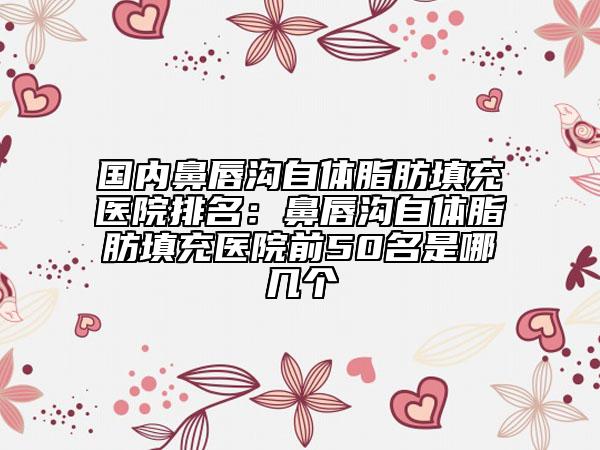 國內(nèi)鼻唇溝自體脂肪填充醫(yī)院排名：鼻唇溝自體脂肪填充醫(yī)院前50名是哪幾個