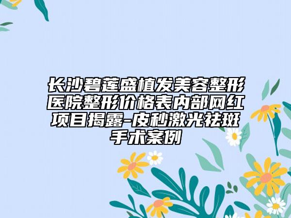 長沙碧蓮盛植發(fā)美容整形醫(yī)院整形價格表內部網紅項目揭露-皮秒激光祛斑手術案例
