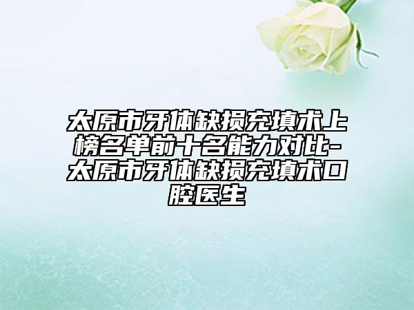 太原市牙體缺損充填術上榜名單前十名能力對比-太原市牙體缺損充填術口腔醫(yī)生