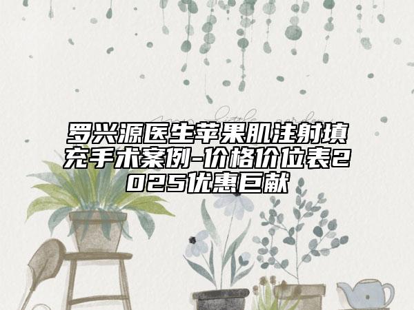 羅興源醫(yī)生蘋果肌注射填充手術(shù)案例-價格價位表2025優(yōu)惠巨獻(xiàn)