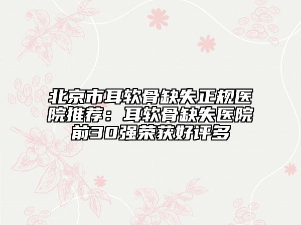 北京市耳軟骨缺失正規(guī)醫(yī)院推薦：耳軟骨缺失醫(yī)院前30強(qiáng)榮獲好評(píng)多