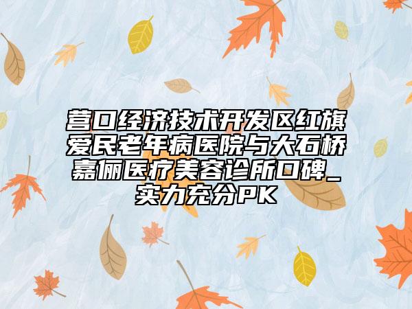 營口經(jīng)濟(jì)技術(shù)開發(fā)區(qū)紅旗愛民老年病醫(yī)院與大石橋嘉儷醫(yī)療美容診所口碑_實(shí)力充分PK