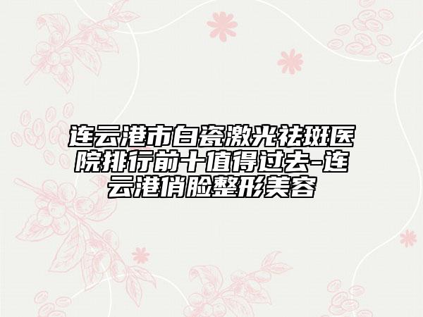 連云港市白瓷激光祛斑醫(yī)院排行前十值得過去-連云港俏臉整形美容