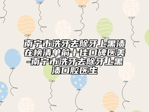 南寧市洗牙去除牙上黑漬在榜清單前十佳口碑醫(yī)美-南寧市洗牙去除牙上黑漬口腔醫(yī)生