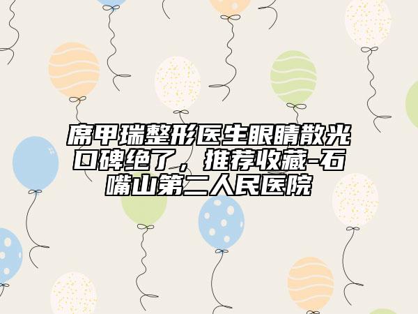 席甲瑞整形醫(yī)生眼睛散光口碑絕了，推薦收藏-石嘴山第二人民醫(yī)院