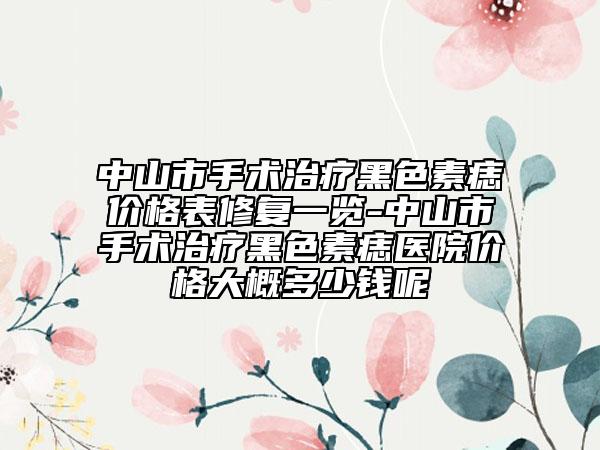 中山市手術(shù)治療黑色素痣價(jià)格表修復(fù)一覽-中山市手術(shù)治療黑色素痣醫(yī)院價(jià)格大概多少錢呢