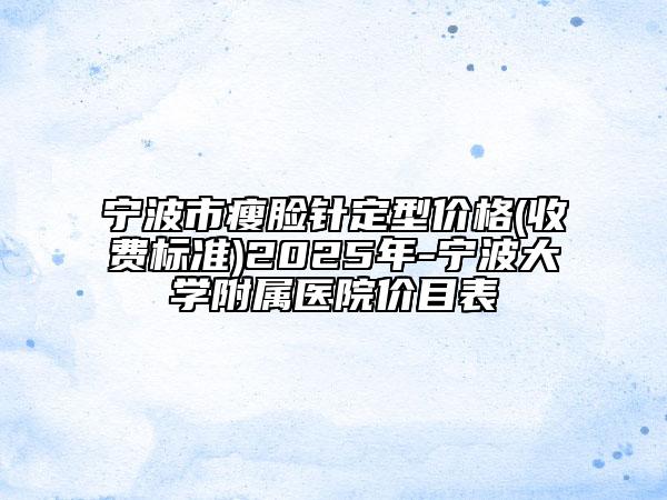 寧波市瘦臉針定型價格(收費標準)2025年-寧波大學附屬醫(yī)院價目表