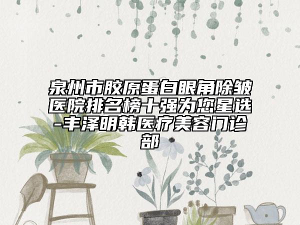 泉州市膠原蛋白眼角除皺醫(yī)院排名榜十強為您星選-豐澤明韓醫(yī)療美容門診部