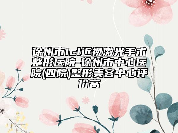 徐州市icl近視激光手術(shù)整形醫(yī)院-徐州市中心醫(yī)院(四院)整形美容中心評(píng)價(jià)高