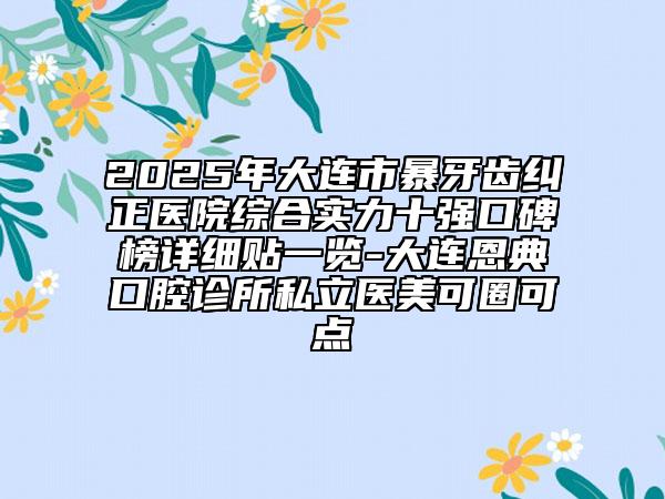 2025年大連市暴牙齒糾正醫(yī)院綜合實(shí)力十強(qiáng)口碑榜詳細(xì)貼一覽-大連恩典口腔診所私立醫(yī)美可圈可點(diǎn)