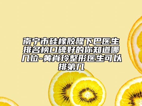 南寧市硅橡膠隆下巴醫(yī)生排名榜口碑好的你知道哪幾位-黃肖玲整形醫(yī)生可以排第幾