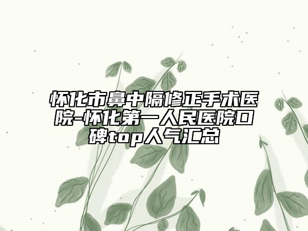 懷化市鼻中隔修正手術醫(yī)院-懷化第一人民醫(yī)院口碑top人氣匯總