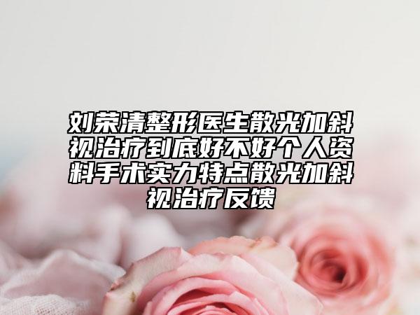 劉榮清整形醫(yī)生散光加斜視治療到底好不好個人資料手術(shù)實力特點散光加斜視治療反饋
