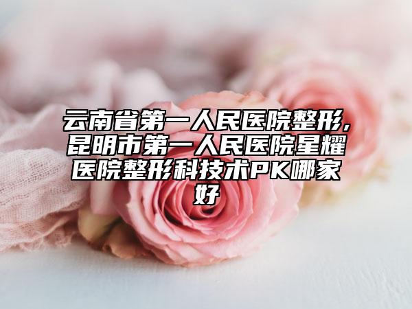 云南省第一人民醫(yī)院整形,昆明市第一人民醫(yī)院星耀醫(yī)院整形科技術(shù)PK哪家好
