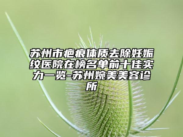 蘇州市疤痕體質(zhì)去除妊娠紋醫(yī)院在榜名單前十佳實(shí)力一覽-蘇州婉美美容診所