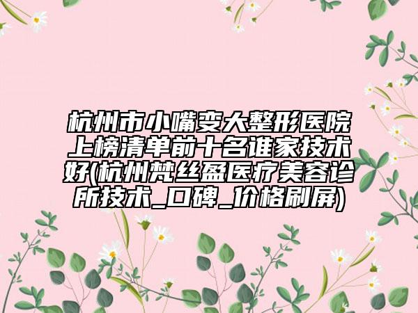 杭州市小嘴變大整形醫(yī)院上榜清單前十名誰家技術(shù)好(杭州梵絲盈醫(yī)療美容診所技術(shù)_口碑_價格刷屏)