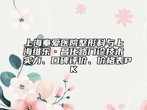 上海奉愛醫(yī)院整形科與上海維樂·昌化路門診技術(shù)實力、口碑評價、價格表PK