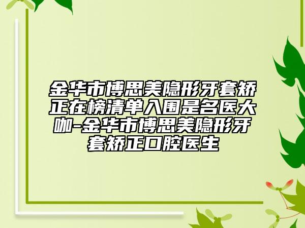 金華市博思美隱形牙套矯正在榜清單入圍是名醫(yī)大咖-金華市博思美隱形牙套矯正口腔醫(yī)生