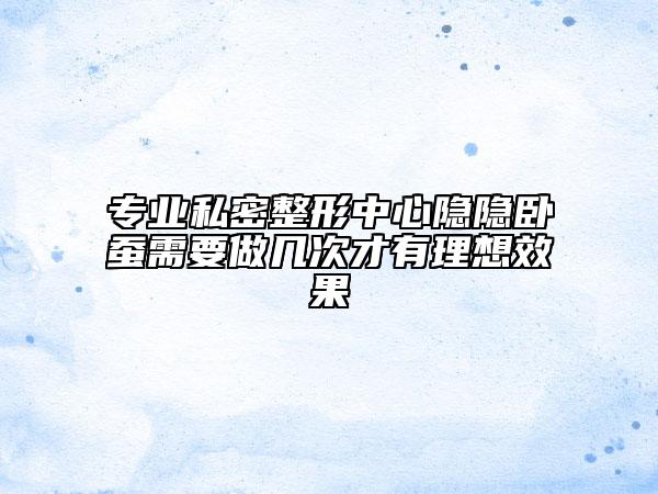 專業(yè)私密整形中心隱隱臥蠶需要做幾次才有理想效果