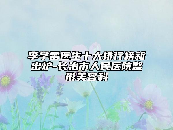 李學(xué)雷醫(yī)生十大排行榜新出爐-長(zhǎng)治市人民醫(yī)院整形美容科