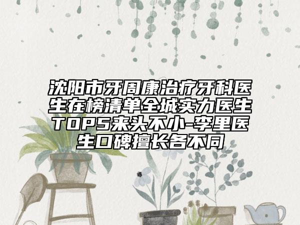 沈陽(yáng)市牙周康治療牙科醫(yī)生在榜清單全城實(shí)力醫(yī)生TOP5來(lái)頭不小-李里醫(yī)生口碑擅長(zhǎng)各不同